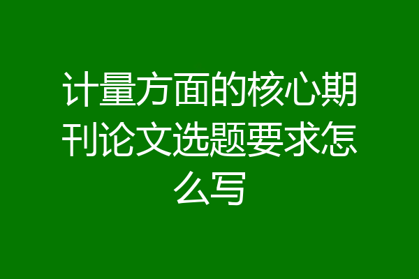 计量方面的核心期刊论文选题要求怎么写