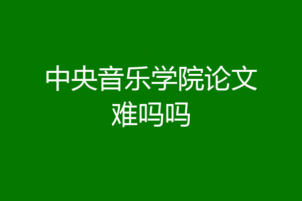 中央音乐学院论文难吗吗