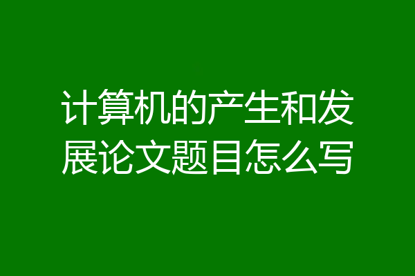 计算机的产生和发展论文题目怎么写
