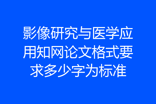 影像研究与医学应用知网论文格式要求多少字为标准