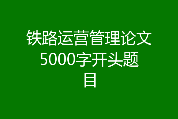 铁路运营管理论文5000字开头题目