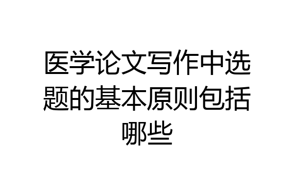 医学论文写作中选题的基本原则包括哪些