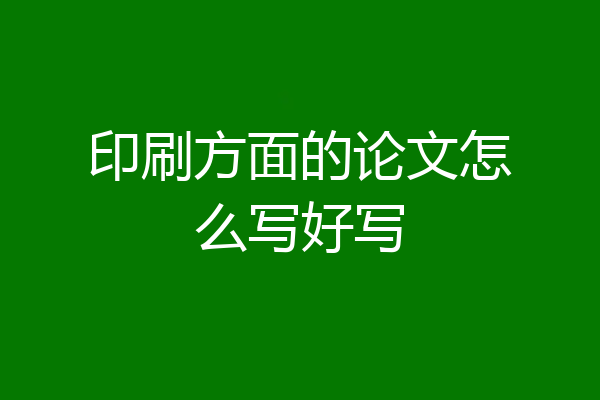 印刷方面的论文怎么写好写