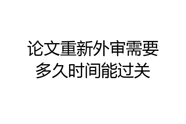 论文重新外审需要多久时间能过关