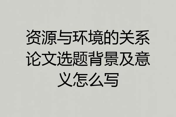 资源与环境的关系论文选题背景及意义怎么写
