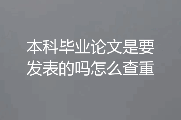 本科毕业论文是要发表的吗怎么查重