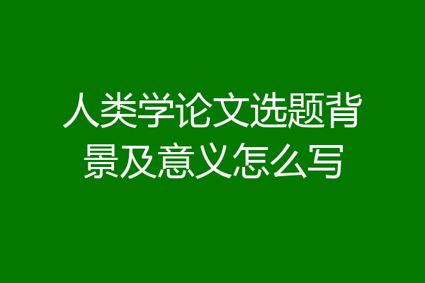 人类学论文选题背景及意义怎么写