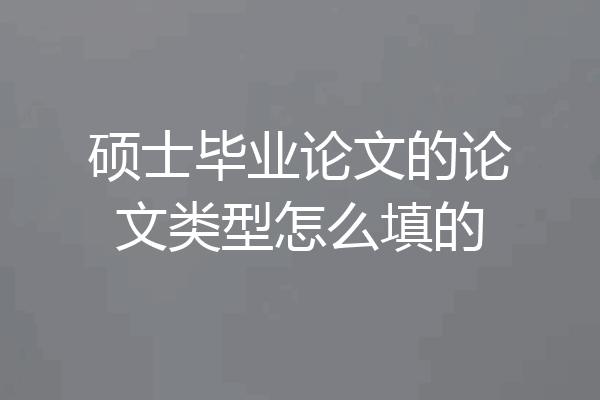 硕士毕业论文的论文类型怎么填的