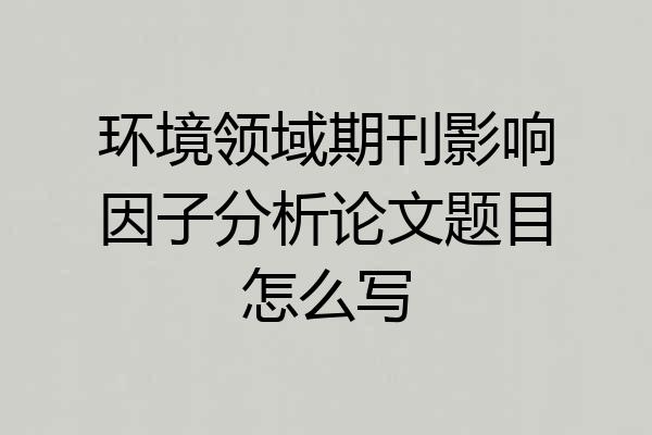 环境领域期刊影响因子分析论文题目怎么写