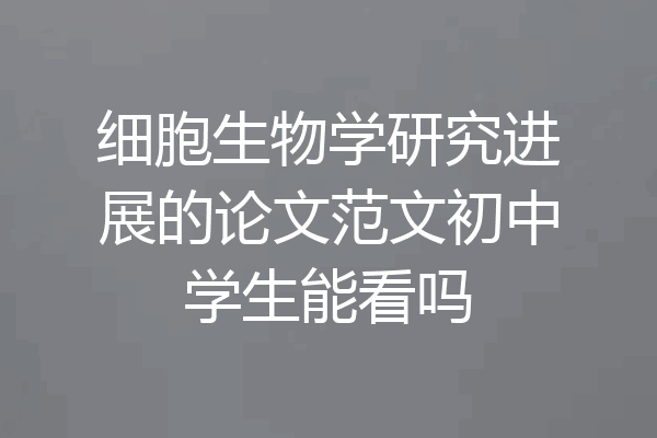 细胞生物学研究进展的论文范文初中学生能看吗