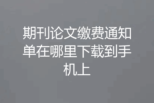 期刊论文缴费通知单在哪里下载到手机上