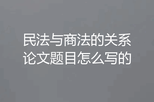 民法与商法的关系论文题目怎么写的