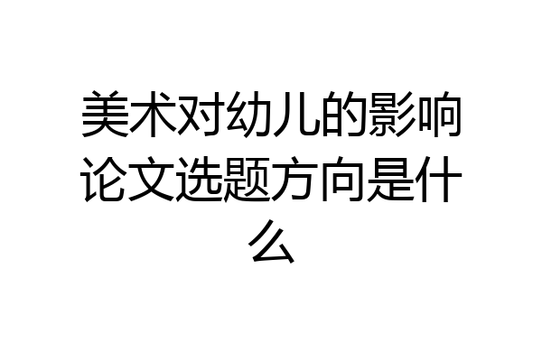 美术对幼儿的影响论文选题方向是什么