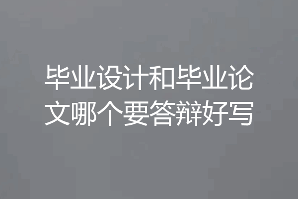 毕业设计和毕业论文哪个要答辩好写
