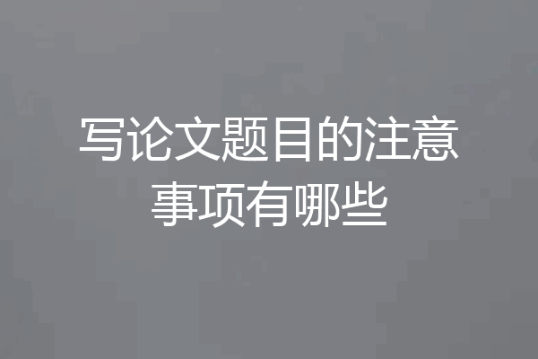 写论文题目的注意事项有哪些
