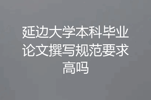 延边大学本科毕业论文撰写规范要求高吗