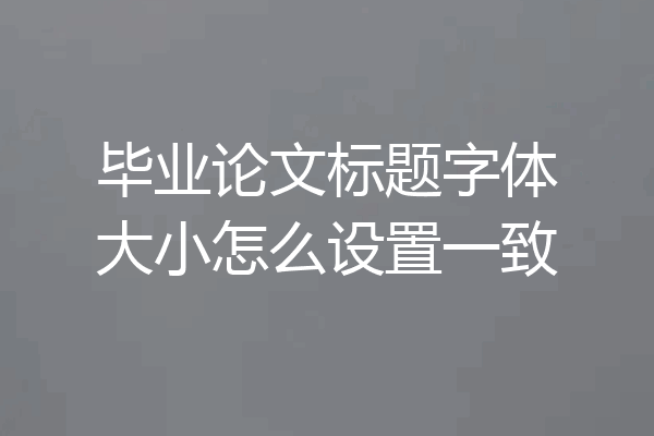 毕业论文标题字体大小怎么设置一致