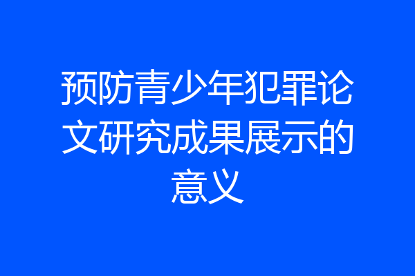预防青少年犯罪论文研究成果展示的意义