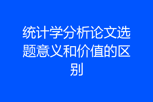 统计学分析论文选题意义和价值的区别