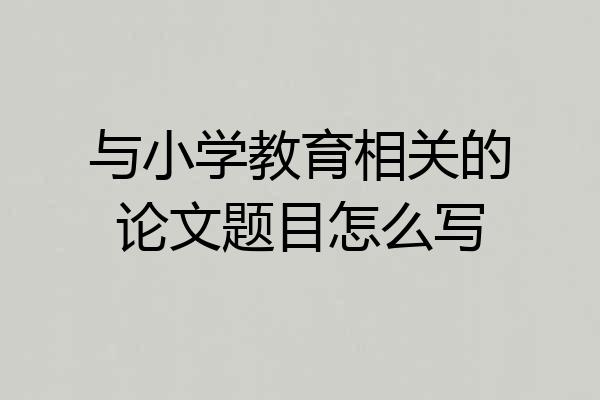 与小学教育相关的论文题目怎么写