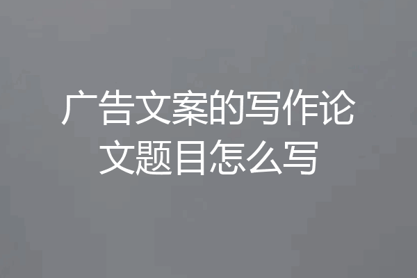 广告文案的写作论文题目怎么写