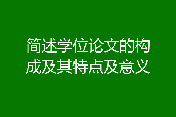 简述学位论文的构成及其特点及意义