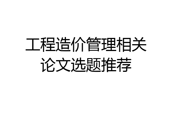 工程造价管理相关论文选题推荐