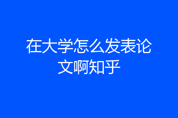 在大学怎么发表论文啊知乎