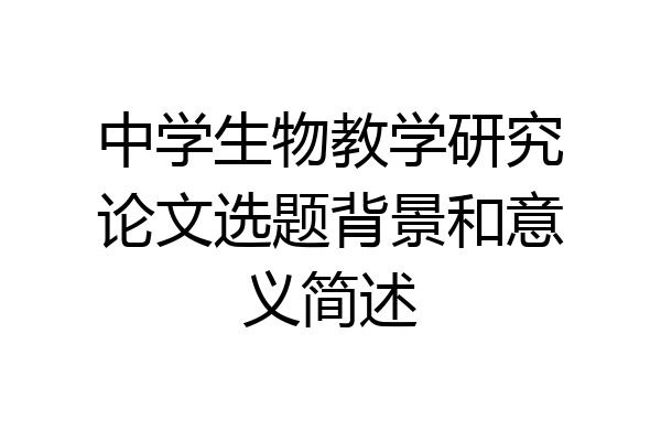中学生物教学研究论文选题背景和意义简述