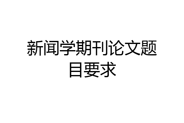 新闻学期刊论文题目要求