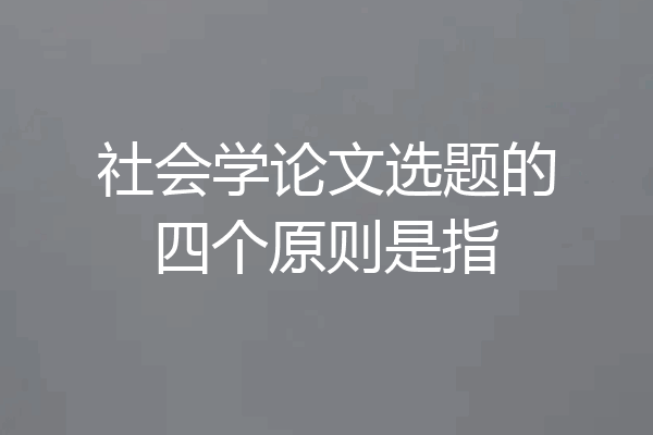 社会学论文选题的四个原则是指