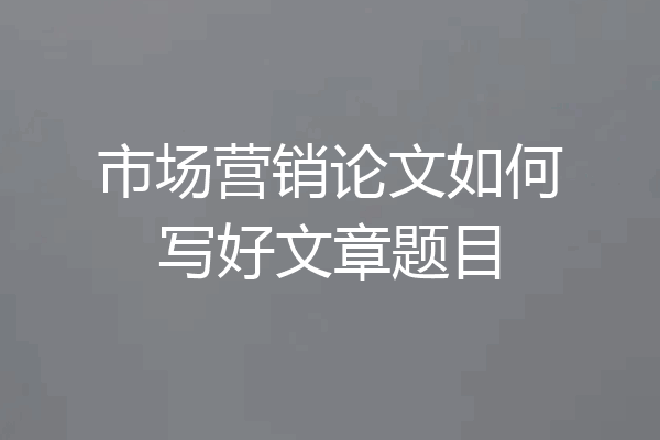 市场营销论文如何写好文章题目