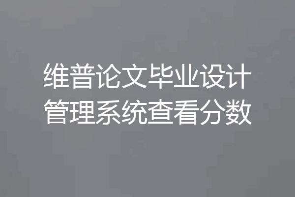 维普论文毕业设计管理系统查看分数