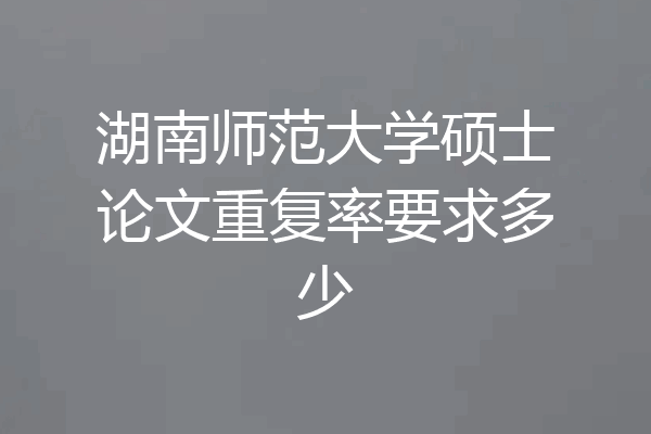 湖南师范大学硕士论文重复率要求多少