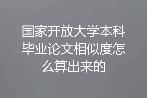 国家开放大学本科毕业论文相似度怎么算出来的
