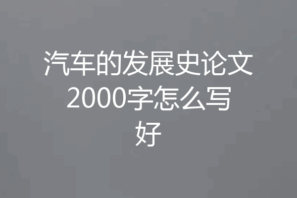 汽车的发展史论文2000字怎么写好