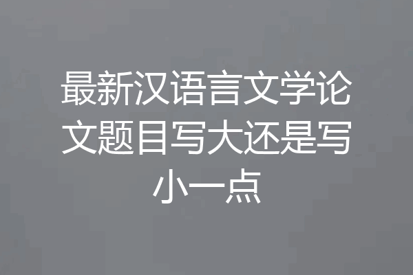 最新汉语言文学论文题目写大还是写小一点