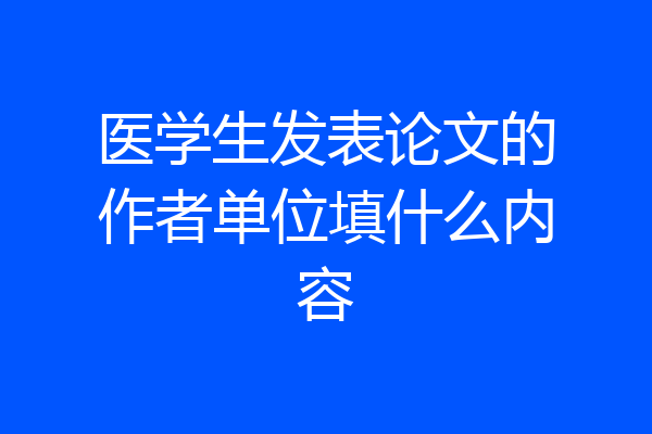 医学生发表论文的作者单位填什么内容
