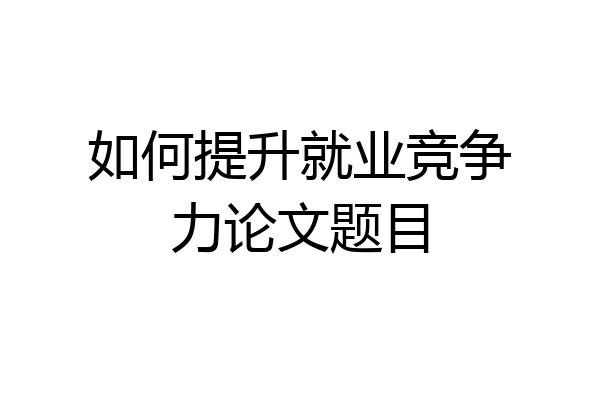 如何提升就业竞争力论文题目