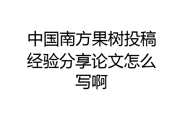 中国南方果树投稿经验分享论文怎么写啊