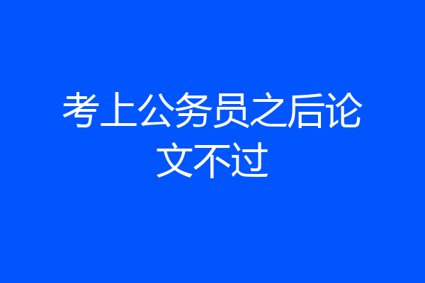 考上公务员之后论文不过