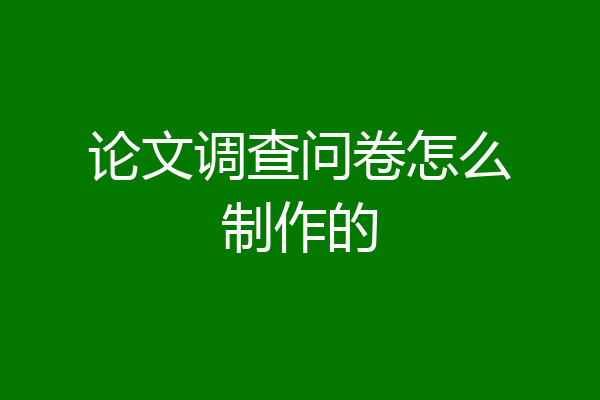 论文调查问卷怎么制作的