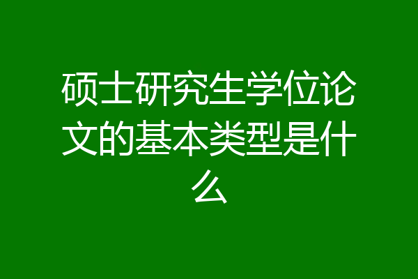 硕士研究生学位论文的基本类型是什么