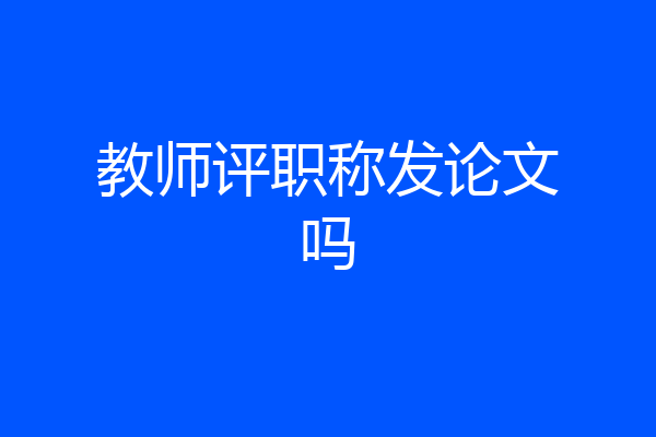 教师评职称发论文吗
