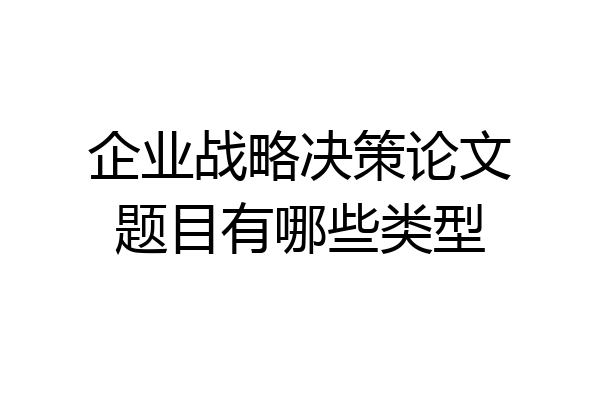 企业战略决策论文题目有哪些类型
