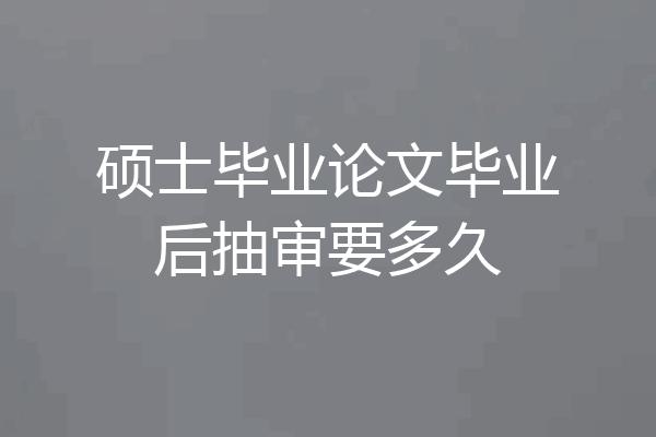 硕士毕业论文毕业后抽审要多久