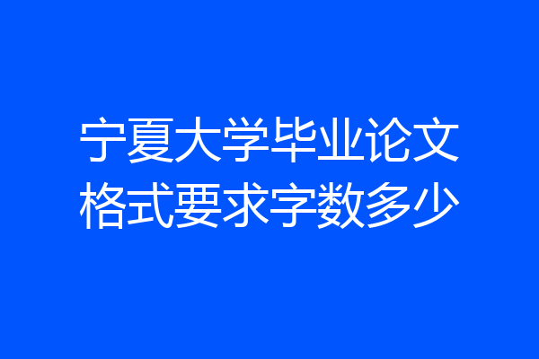 宁夏大学毕业论文格式要求字数多少
