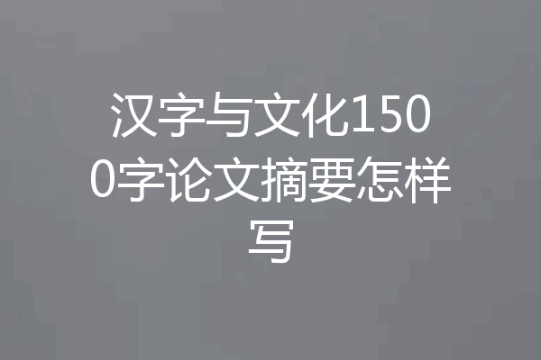 汉字与文化1500字论文摘要怎样写