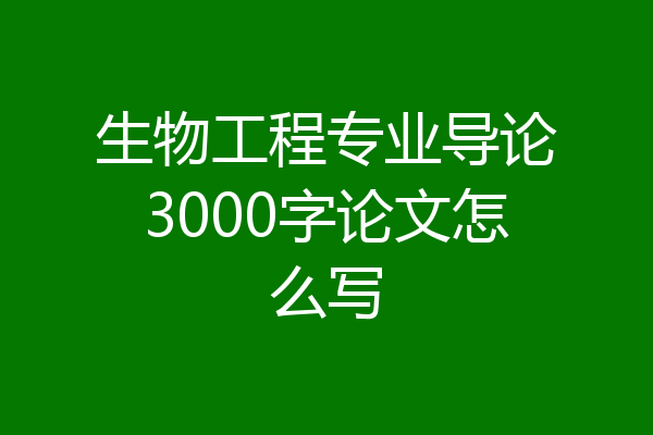 生物工程专业导论3000字论文怎么写