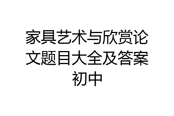 家具艺术与欣赏论文题目大全及答案初中